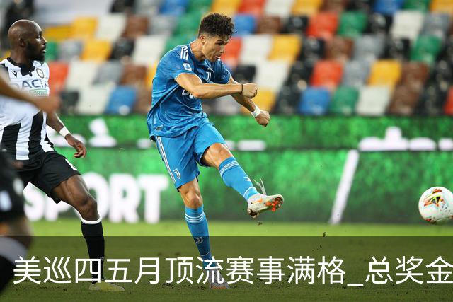 美巡四五月顶流赛事满格 总奖金池接近1亿美元